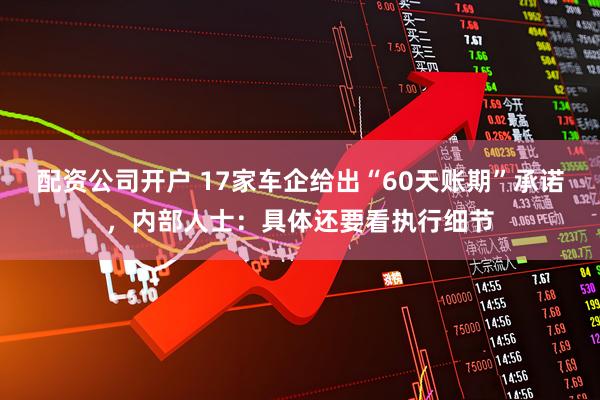 配资公司开户 17家车企给出“60天账期”承诺，内部人士：具体还要看执行细节