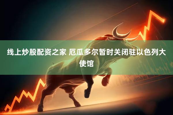 线上炒股配资之家 厄瓜多尔暂时关闭驻以色列大使馆