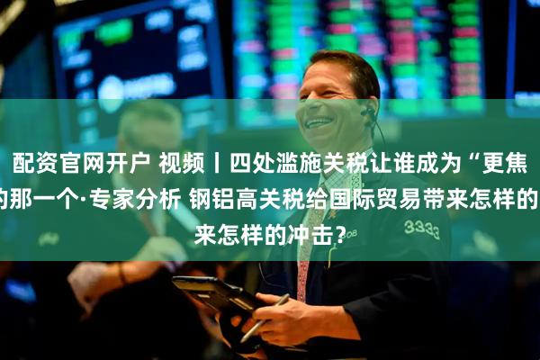 配资官网开户 视频丨四处滥施关税让谁成为“更焦虑”的那一个·专家分析 钢铝高关税给国际贸易带来怎样的冲击？