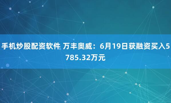 手机炒股配资软件 万丰奥威：6月19日获融资买入5785.32万元