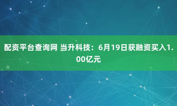 配资平台查询网 当升科技：6月19日获融资买入1.00亿元