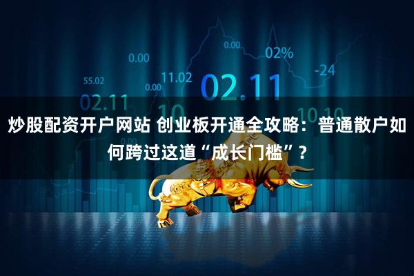 炒股配资开户网站 创业板开通全攻略：普通散户如何跨过这道“成长门槛”？