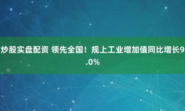 炒股实盘配资 领先全国！规上工业增加值同比增长9.0%