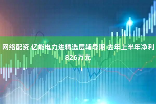 网络配资 亿能电力进精选层辅导期 去年上半年净利826万元