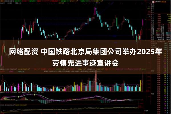网络配资 中国铁路北京局集团公司举办2025年劳模先进事迹宣讲会