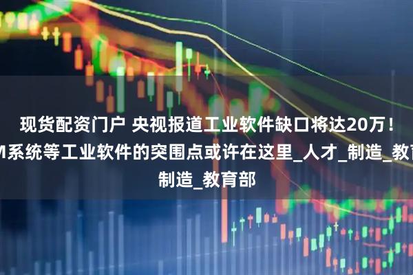 现货配资门户 央视报道工业软件缺口将达20万！PLM系统等工业软件的突围点或许在这里_人才_制造_教育部