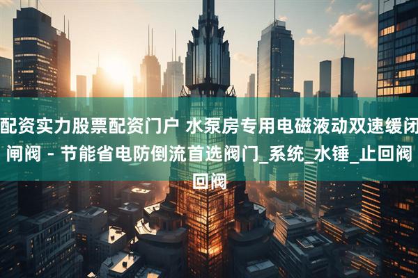 配资实力股票配资门户 水泵房专用电磁液动双速缓闭闸阀 - 节能省电防倒流首选阀门_系统_水锤_止回阀