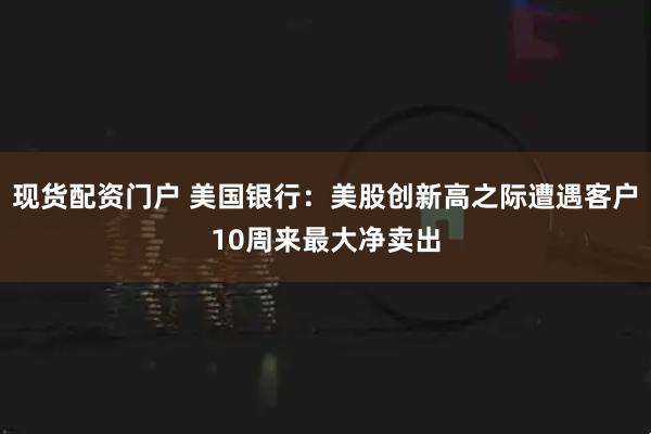 现货配资门户 美国银行：美股创新高之际遭遇客户10周来最大净卖出