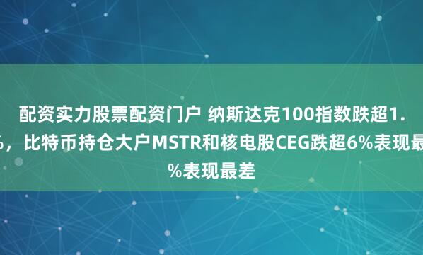 配资实力股票配资门户 纳斯达克100指数跌超1.1%，比特币持仓大户MSTR和核电股CEG跌超6%表现最差