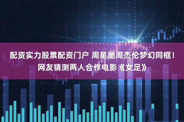 配资实力股票配资门户 周星驰周杰伦梦幻同框！网友猜测两人合作电影《女足》
