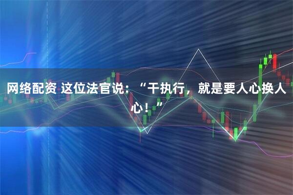 网络配资 这位法官说：“干执行，就是要人心换人心！”