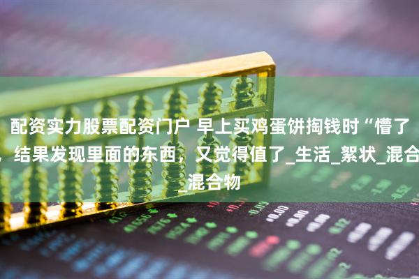 配资实力股票配资门户 早上买鸡蛋饼掏钱时“懵了”，结果发现里面的东西，又觉得值了_生活_絮状_混合物