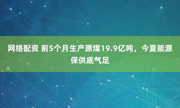 网络配资 前5个月生产原煤19.9亿吨，今夏能源保供底气足