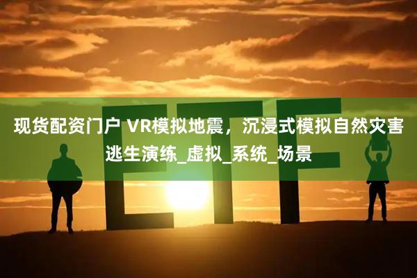 现货配资门户 VR模拟地震，沉浸式模拟自然灾害逃生演练_虚拟_系统_场景