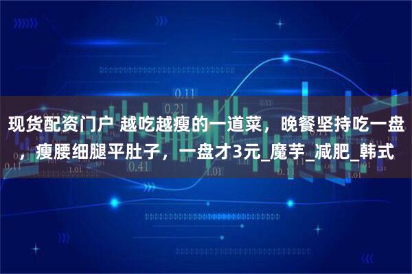 现货配资门户 越吃越瘦的一道菜，晚餐坚持吃一盘，瘦腰细腿平肚子，一盘才3元_魔芋_减肥_韩式