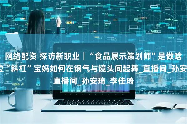 网络配资 探访新职业｜“食品展示策划师”是做啥的？看这位“斜杠”宝妈如何在锅气与镜头间起舞_直播间_孙安琦_李佳琦