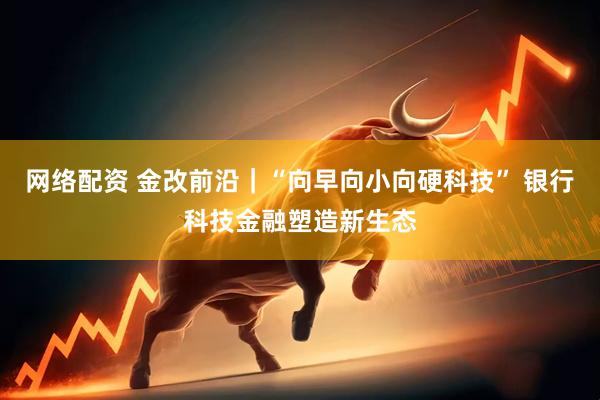 网络配资 金改前沿｜“向早向小向硬科技” 银行科技金融塑造新生态