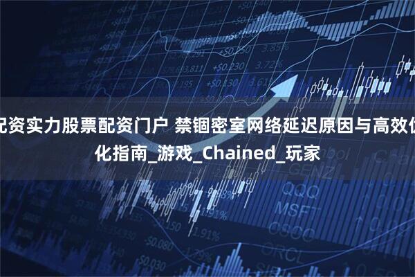 配资实力股票配资门户 禁锢密室网络延迟原因与高效优化指南_游戏_Chained_玩家