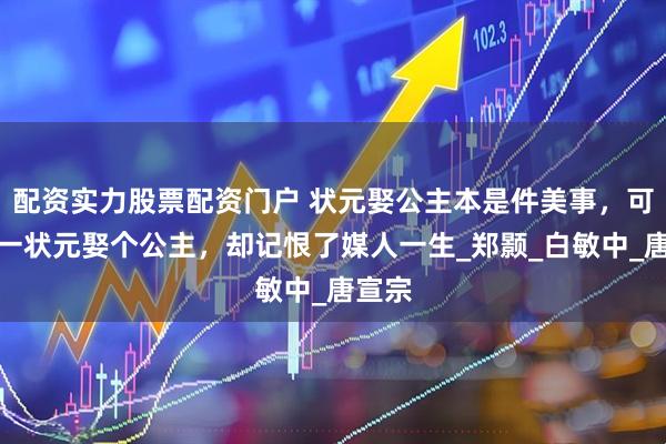 配资实力股票配资门户 状元娶公主本是件美事，可唐朝一状元娶个公主，却记恨了媒人一生_郑颢_白敏中_唐宣宗