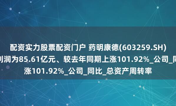 配资实力股票配资门户 药明康德(603259.SH)：2025年中报净利润为85.61亿元、较去年同期上涨101.92%_公司_同比_总资产周转率