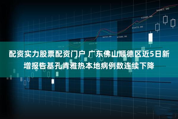 配资实力股票配资门户 广东佛山顺德区近5日新增报告基孔肯雅热本地病例数连续下降
