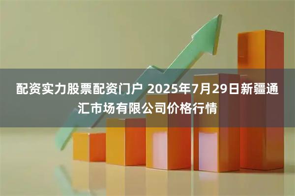 配资实力股票配资门户 2025年7月29日新疆通汇市场有限公司价格行情