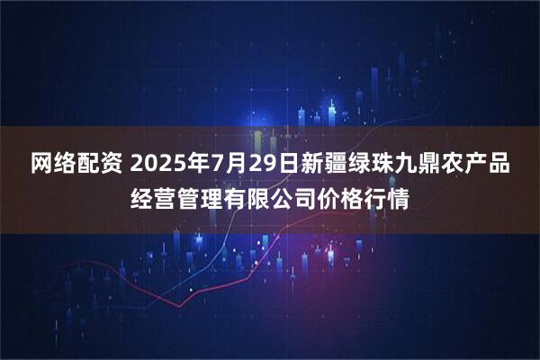网络配资 2025年7月29日新疆绿珠九鼎农产品经营管理有限公司价格行情