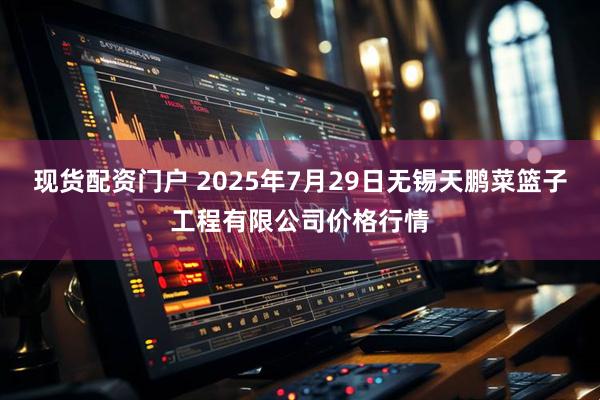 现货配资门户 2025年7月29日无锡天鹏菜篮子工程有限公司价格行情