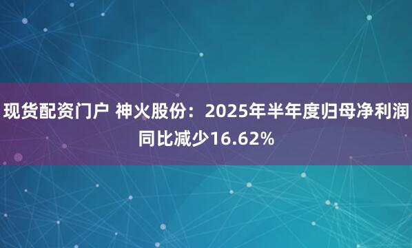 现货配资门户 神火股份：2025年半年度归母净利润同比减少16.62%