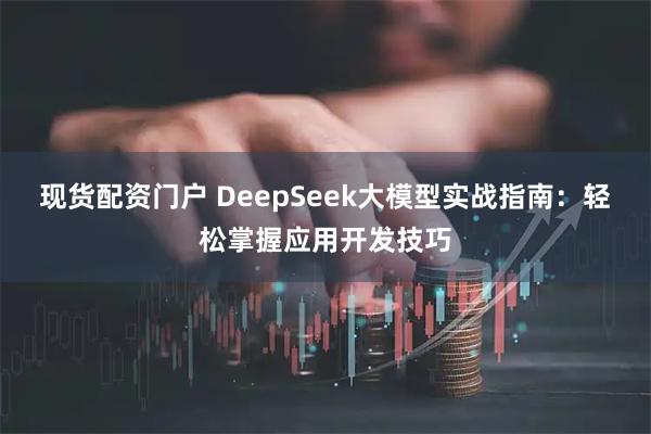 现货配资门户 DeepSeek大模型实战指南：轻松掌握应用开发技巧