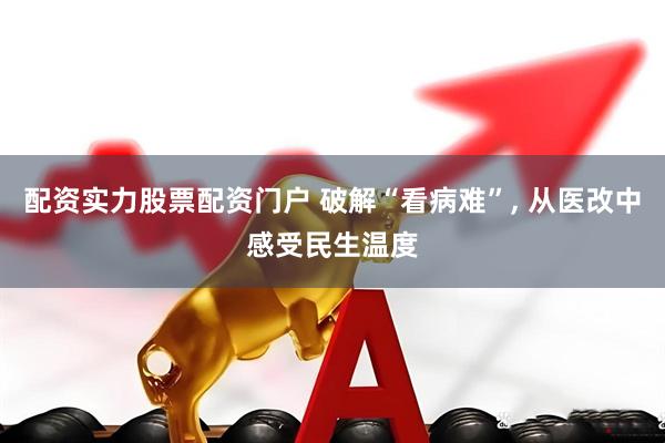 配资实力股票配资门户 破解“看病难”, 从医改中感受民生温度