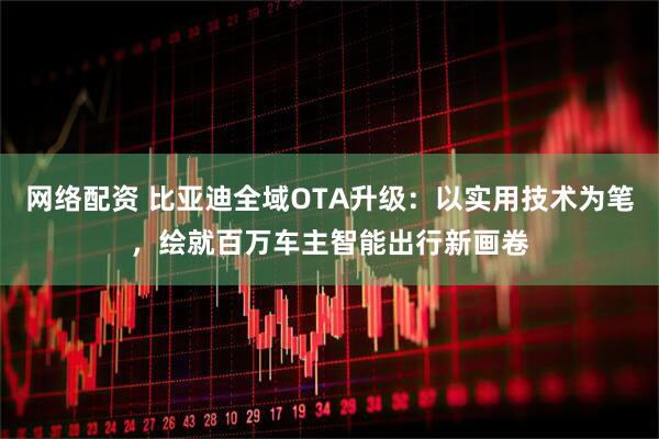 网络配资 比亚迪全域OTA升级：以实用技术为笔，绘就百万车主智能出行新画卷