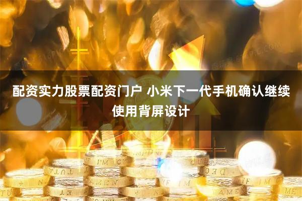 配资实力股票配资门户 小米下一代手机确认继续使用背屏设计