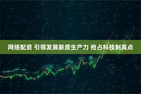 网络配资 引领发展新质生产力 抢占科技制高点