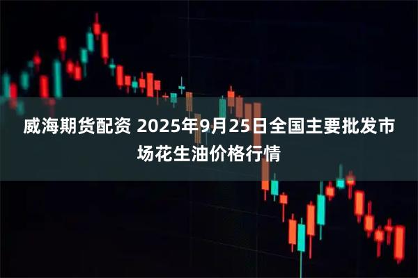 威海期货配资 2025年9月25日全国主要批发市场花生油价格行情