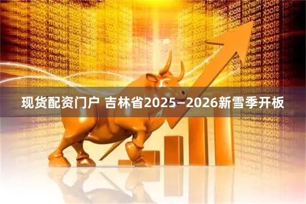 现货配资门户 吉林省2025—2026新雪季开板