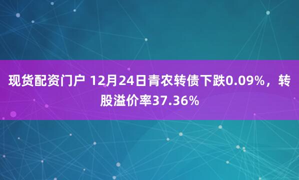 现货配资门户 12月24日青农转债下跌0.09%，转股溢价率37.36%