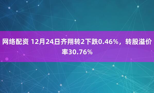 网络配资 12月24日齐翔转2下跌0.46%，转股溢价率30.76%