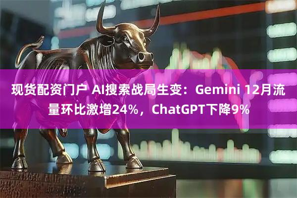 现货配资门户 AI搜索战局生变：Gemini 12月流量环比激增24%，ChatGPT下降9%