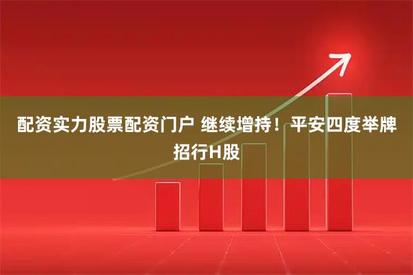 配资实力股票配资门户 继续增持！平安四度举牌招行H股